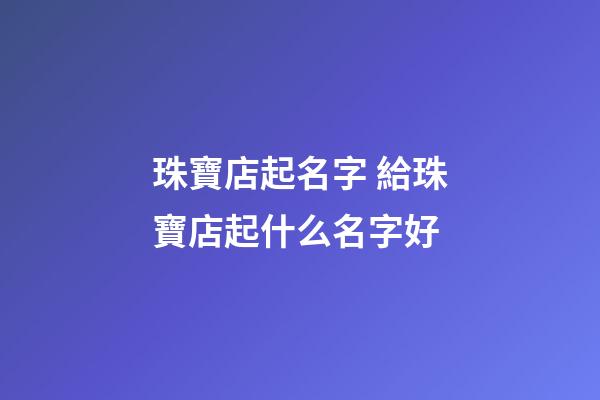 珠寶店起名字 給珠寶店起什么名字好-第1張-店鋪起名-玄機派